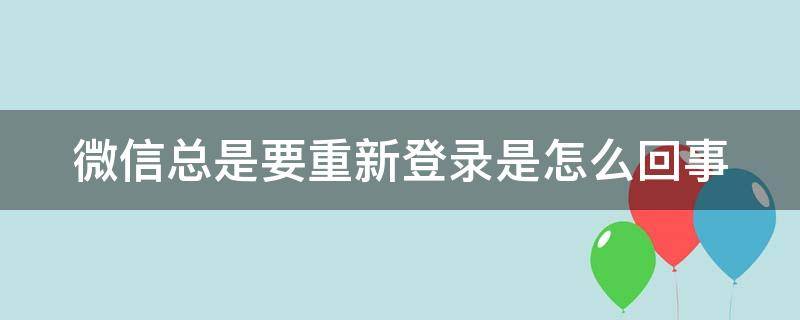 微信总是要重新登录是怎么回事（微信总是重新登录是怎么回事oppo）