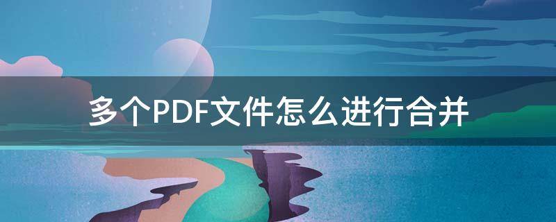 多个PDF文件怎么进行合并 怎样合并多个pdf文件