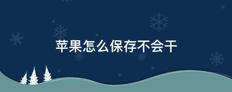 苹果怎么保存不会干 苹果干怎么保存时间长