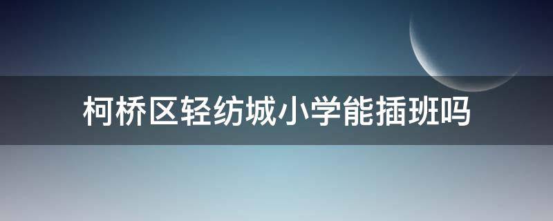 柯桥区轻纺城小学能插班吗 柯桥幼儿园插班入学条件