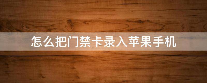 怎么把门禁卡录入苹果手机（怎么把门禁卡录入苹果手机快捷指令）