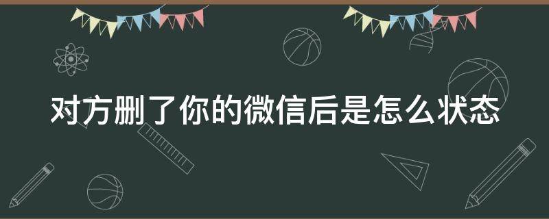 对方删了你的微信后是怎么状态（对方删了你的微信后是怎么状态显示的）