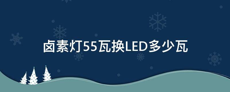 卤素灯55瓦换LED多少瓦 卤素灯55w换led多少瓦