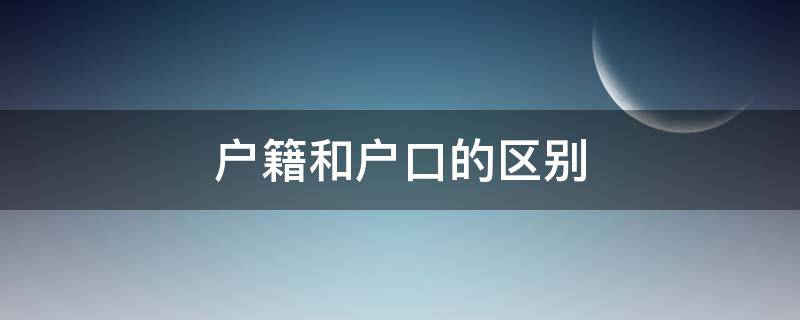 户籍和户口的区别（户籍和户别的区别）