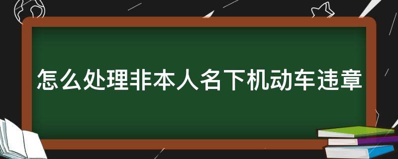 怎么处理非本人名下机动车违章（非本人名下车辆违章）