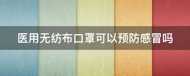 医用无纺布口罩可以预防感冒吗（医用无纺布口罩能防病毒吗）