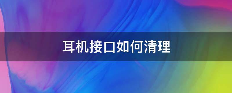 耳机接口如何清理 清理耳机插孔教程