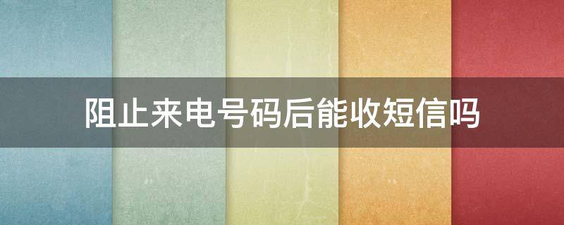 阻止来电号码后能收短信吗 取消阻止来电号码后能收短信吗