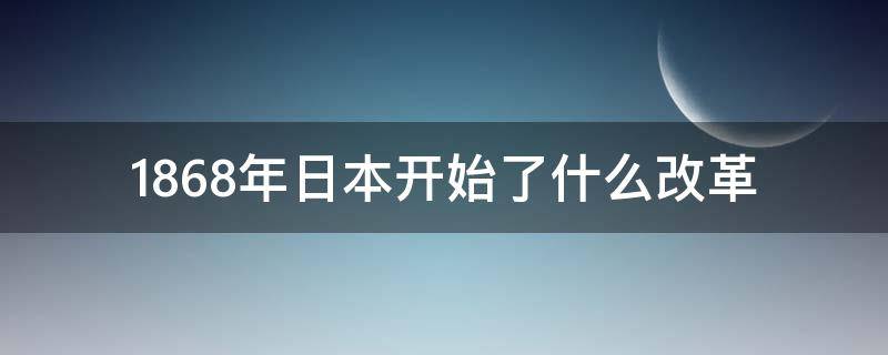 1868年日本开始了什么改革 1868年日本开始进行什么改革