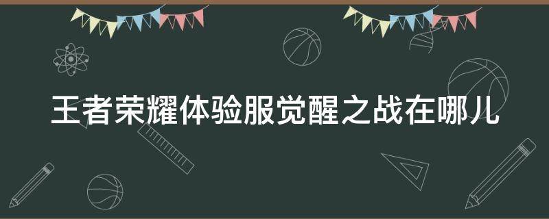 王者荣耀体验服觉醒之战在哪儿（王者荣耀体验服觉醒之战在哪儿玩）