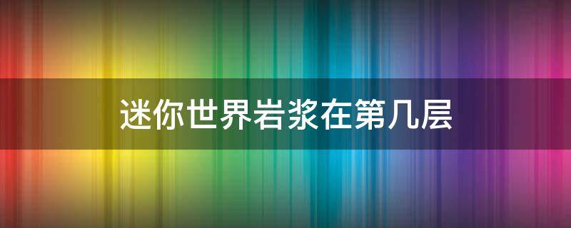 迷你世界岩浆在第几层 迷你世界地下岩浆怎么过去