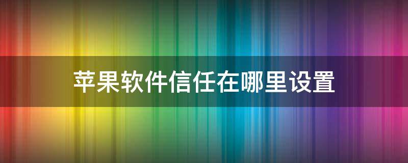 苹果软件信任在哪里设置（苹果在哪儿设置信任软件）