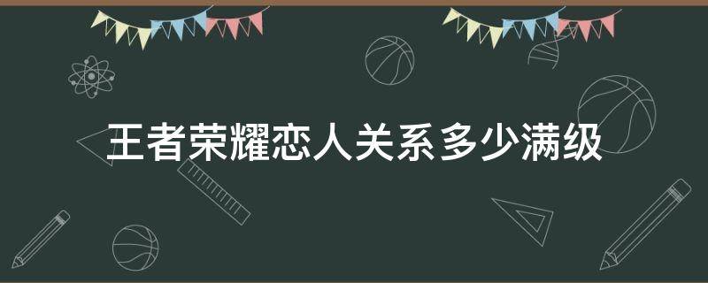 王者荣耀恋人关系多少满级 王者荣耀多少级可以建立恋人关系