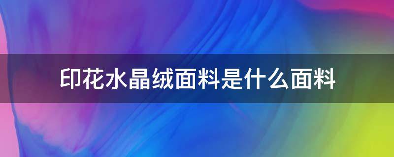 印花水晶绒面料是什么面料（水晶绒面料介绍）