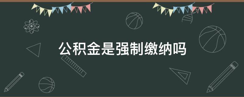 公积金是强制缴纳吗（劳动法规定住房公积金是强制缴纳吗）