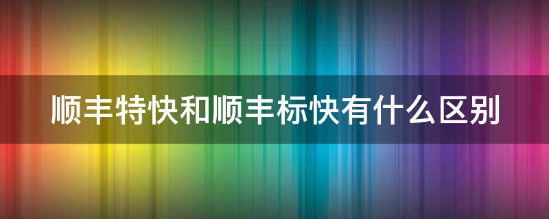 顺丰特快和顺丰标快有什么区别（顺丰特快和顺丰标快有啥区别）