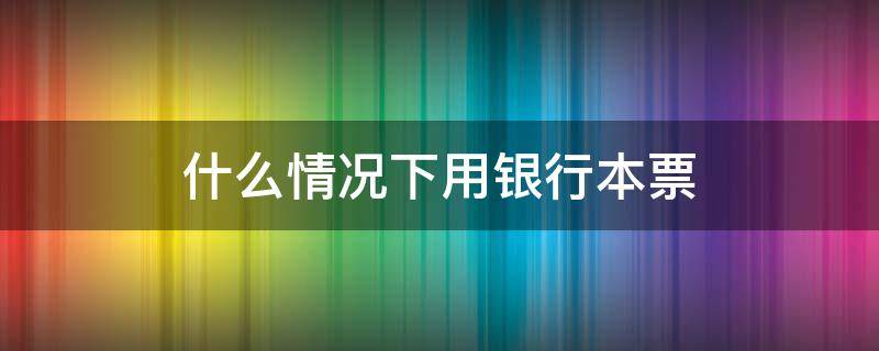 什么情况下用银行本票（为什么要使用银行本票）