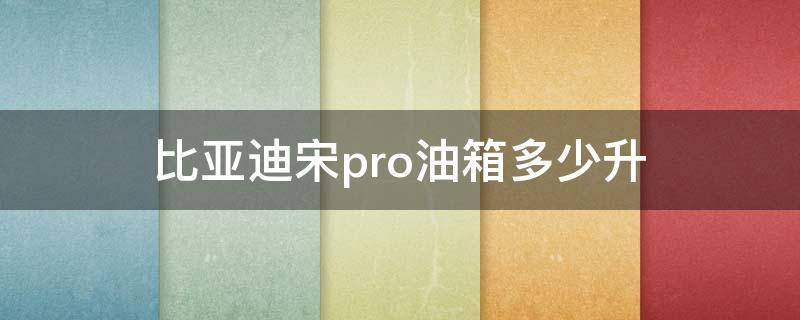 比亚迪宋pro油箱多少升 比亚迪宋pro一箱油多少升