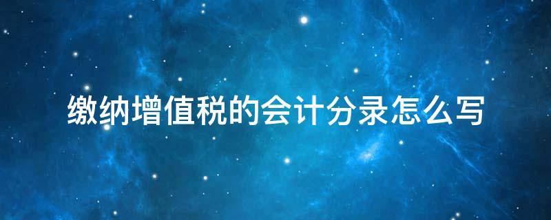 缴纳增值税的会计分录怎么写（缴纳增值税的会计分录怎样做）