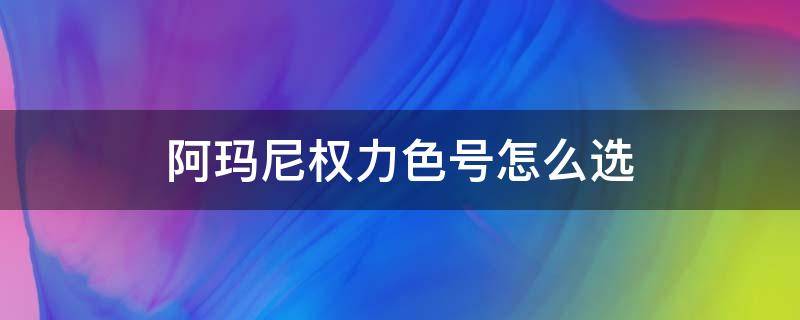 阿玛尼权力色号怎么选（阿玛尼权力如何选色号）