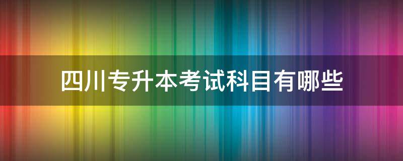 四川专升本考试科目有哪些 四川省专升本考什么科目