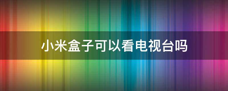 小米盒子可以看电视台吗 小米盒子能看电视节目吗