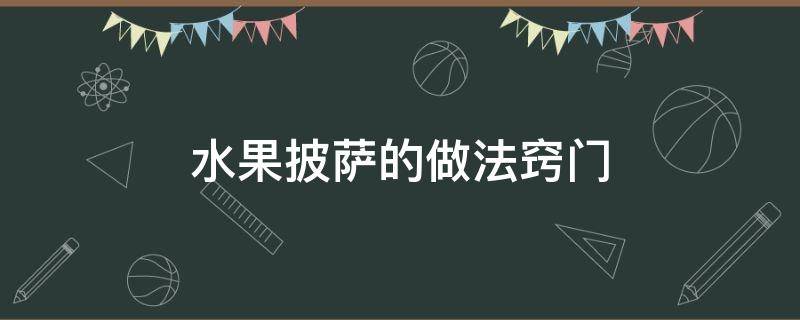 水果披萨的做法窍门（披萨的做法水果披萨的做法）