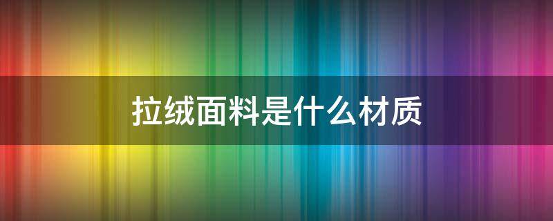 拉绒面料是什么材质（什么叫拉绒面料）