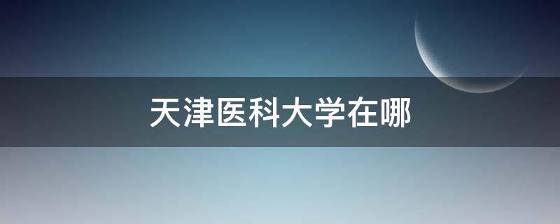 天津医科大学在哪（天津医科大学在哪个城市）