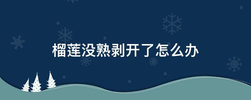 榴莲没熟剥开了怎么办 榴莲没熟剥开了怎么办可以放冰箱吗