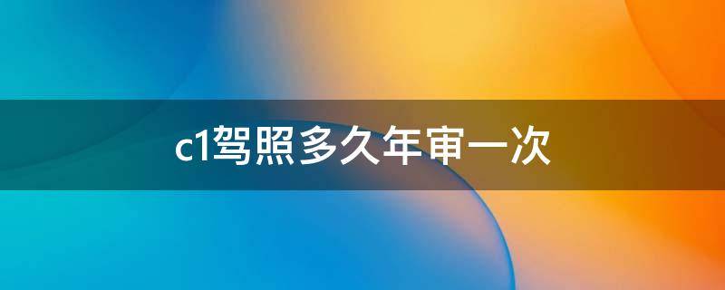 c1驾照多久年审一次 60岁以上c1驾照多久年审一次