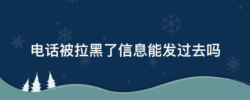 电话被拉黑了信息能发过去吗（电话被拉黑了,信息能发过去吗）