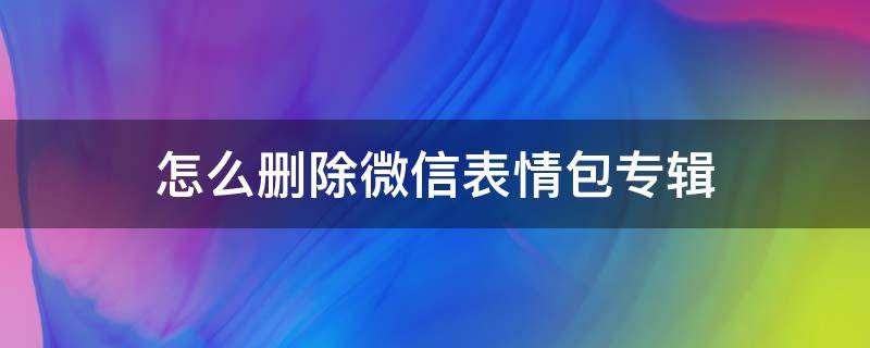 怎么删除微信表情包专辑（苹果手机怎么删除微信表情包专辑）