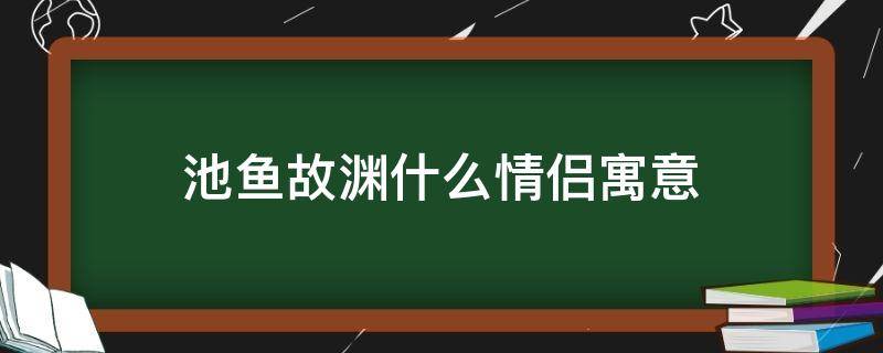 池鱼故渊什么情侣寓意 池鱼思故渊是什么情侣寓意