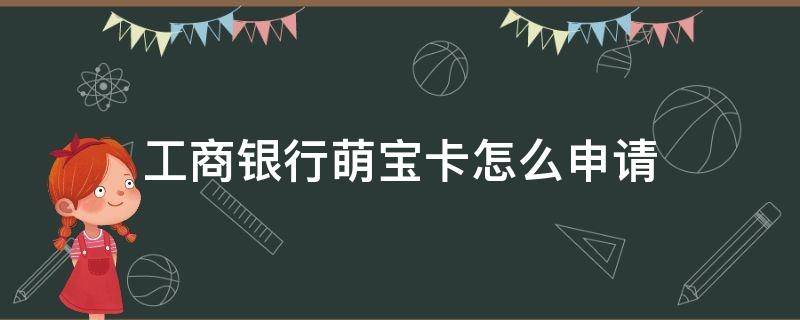 工商银行萌宝卡怎么申请 工商银行萌宝卡怎么申请不了了