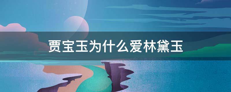 贾宝玉为什么爱林黛玉 贾宝玉为什么爱林黛玉不爱薛宝钗?