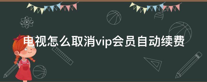 电视怎么取消vip会员自动续费（电视怎么取消vip会员自动续费话费支付）