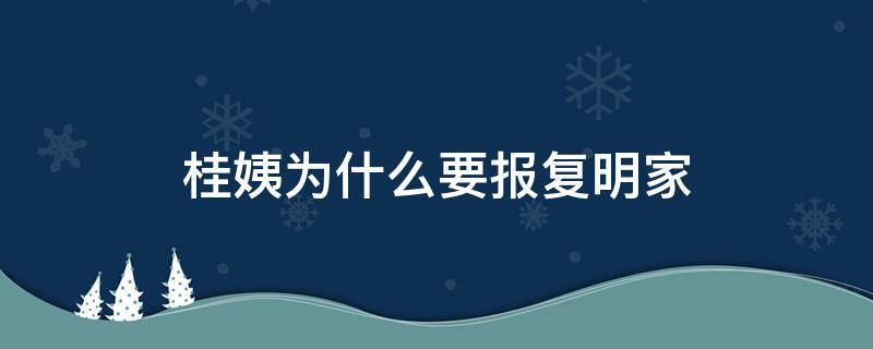 桂姨为什么要报复明家（桂姨为什么恨明家）