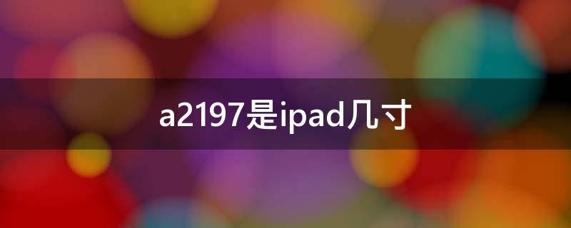 a2197是ipad几寸 a2197是ipad哪个型号