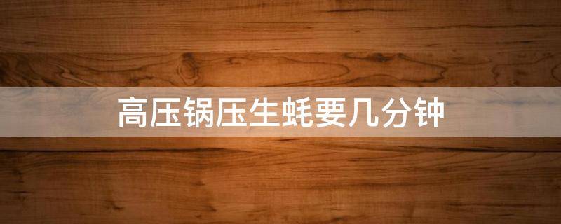 高压锅压生蚝要几分钟 高压锅压生蚝要几分钟能杀死寄生虫