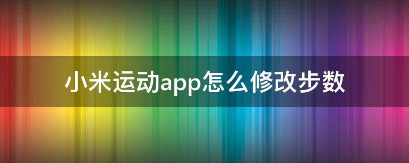 小米运动app怎么修改步数（小米运动app如何修改步数）