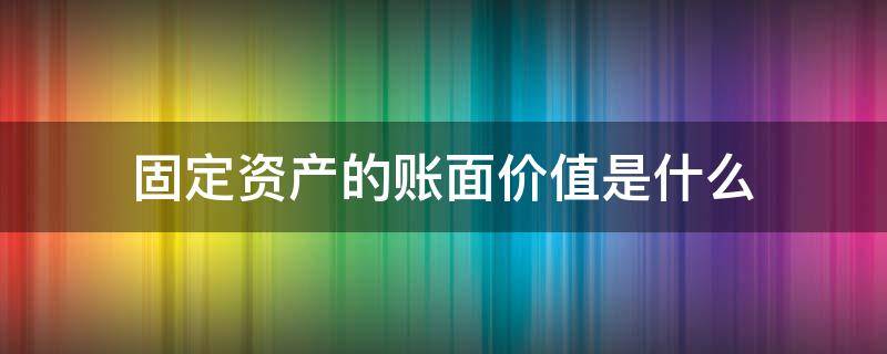 固定资产的账面价值是什么（固定资产的账面价值是什么?）