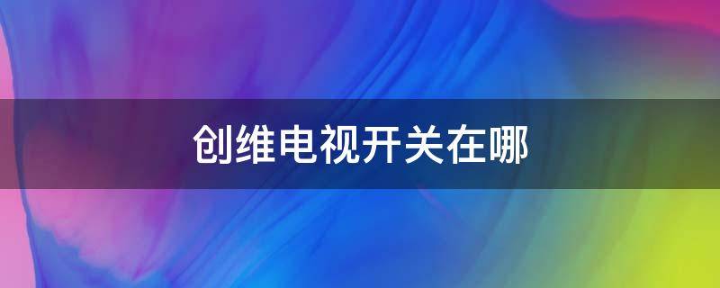 创维电视开关在哪 创维电视开关在哪里视频