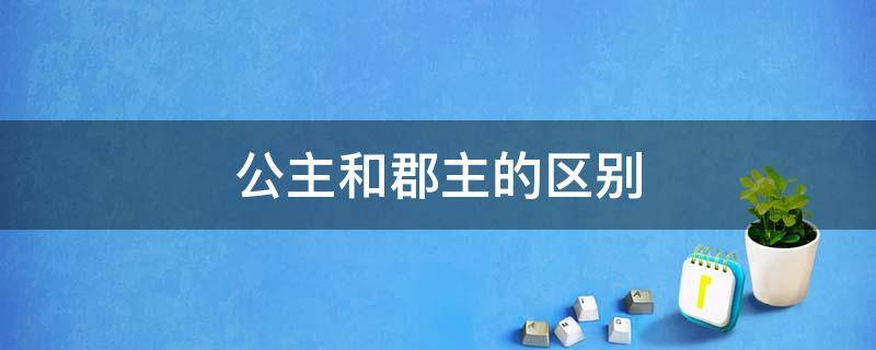 公主和郡主的区别 公主和郡主的区别是什么