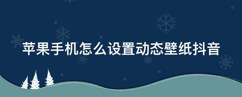 苹果手机怎么设置动态壁纸抖音（苹果手机如何设置动态壁纸抖音）