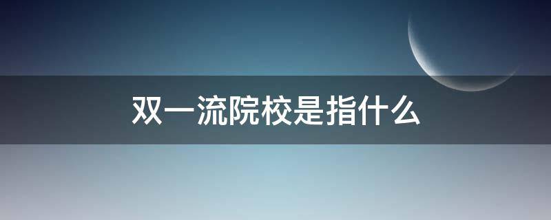 双一流院校是指什么（什么叫双一流大学是什么）