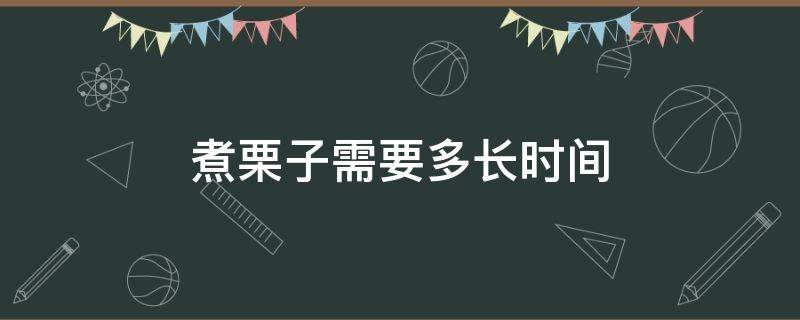 煮栗子需要多长时间（煮栗子需要多长时间能熟）