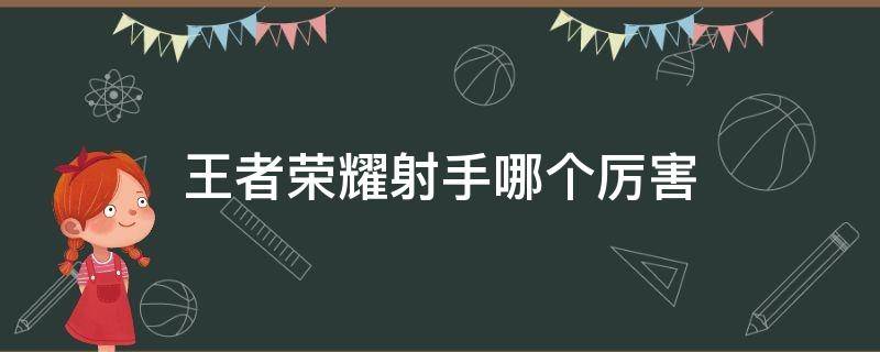 王者荣耀射手哪个厉害 王者荣耀射手哪个厉害好操作