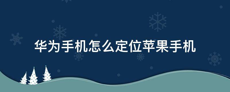 华为手机怎么定位苹果手机 华为手机怎么定位苹果手机?