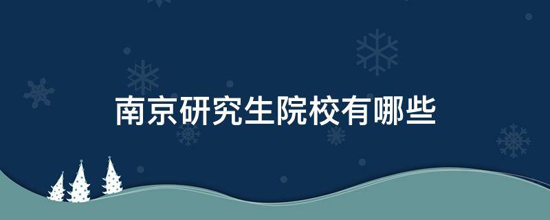 南京研究生院校有哪些 南京的研究生院校有哪些